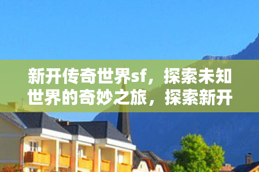 探索新开传奇世界sf的奇妙冒险之旅图片