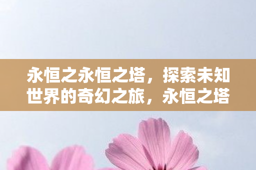 永恒之永恒之塔,探索未知世界的奇幻之旅,永恒之塔,探索未知世界的奇幻之旅 永恒之永恒之塔,探索未知世界的奇幻之旅,永恒之塔,探索未知世界的奇幻之旅