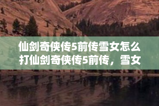 仙剑奇侠传5前传雪女怎么打仙剑奇侠传5前传图片