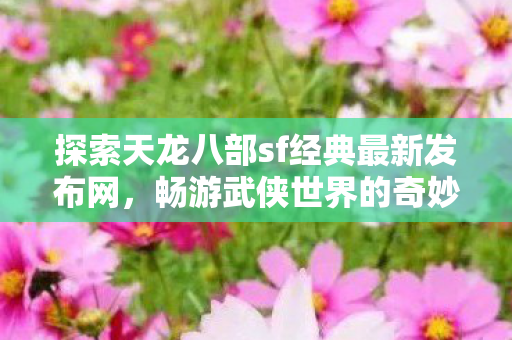 探索天龙八部sf经典最新发布网，畅游武侠世界的奇妙之旅，探索最新天龙八部sf发布网，开启武侠世界奇妙之旅