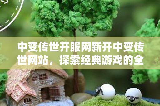 中变传世开服网新开中变传世网站,探索经典游戏的全新体验,中变传世开服网,探索经典游戏的全新体验 中变传世开服网新开中变传世网站,探索经典游戏的全新体验,中变传世开服网,探索经典游戏的全新体验