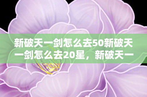 新破天一剑怎么去50新破天一剑怎么去20星图片
