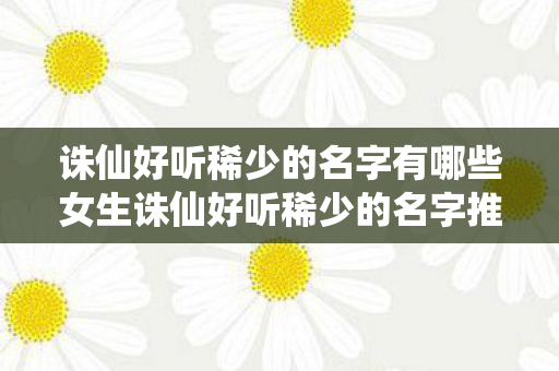 诛仙好听稀少的名字有哪些女生诛仙好听稀少的名字推荐，女生好听的诛仙名字推荐