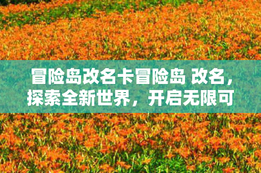 冒险岛改名卡冒险岛 改名,探索全新世界,开启无限可能,冒险岛改名卡,探索全新世界,开启无限可能 冒险岛改名卡冒险岛 改名,探索全新世界,开启无限可能,冒险岛改名卡,探索全新世界,开启无限可能