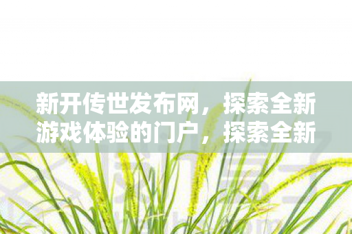 新开传世发布网，探索全新游戏体验的门户，探索全新传世游戏，尽在新开传世发布网