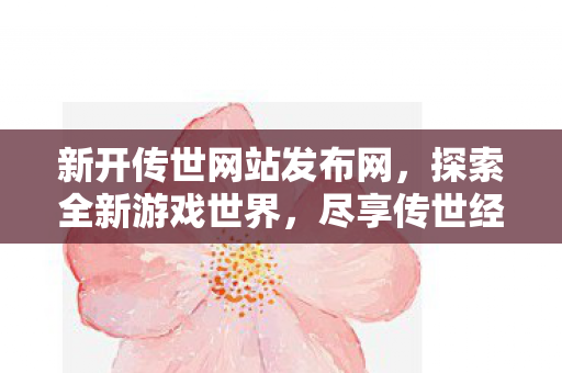 新开传世网站发布网,探索全新游戏世界,尽享传世经典,探索传世经典,尽享全新游戏世界,新开传世网站发布网 新开传世网站发布网,探索全新游戏世界,尽享传世经典,探索传世经典,尽享全新游戏世界,新开传世网站发布网