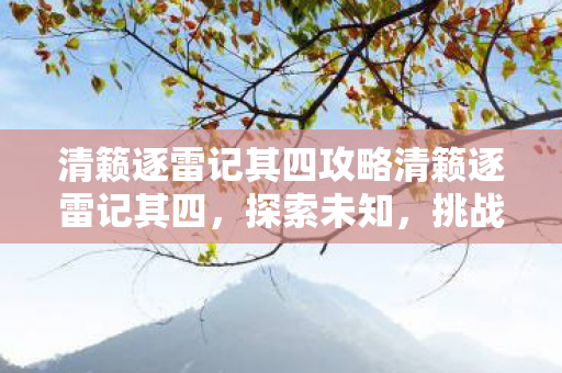 清籁逐雷记其四攻略清籁逐雷记其四,探索未知,挑战极限,清籁逐雷记其四,探索未知,挑战极限 清籁逐雷记其四攻略清籁逐雷记其四,探索未知,挑战极限,清籁逐雷记其四,探索未知,挑战极限
