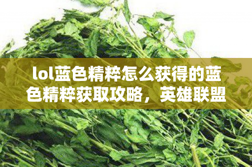 lol蓝色精粹怎么获得的蓝色精粹获取攻略，英雄联盟中的财富积累，英雄联盟蓝色精粹获取攻略，财富积累秘籍