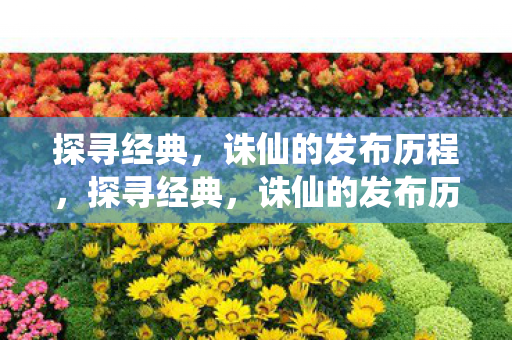 探寻经典，诛仙的发布历程，探寻经典，诛仙的发布历程