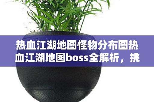 热血江湖地图怪物分布图热血江湖地图boss全解析图片