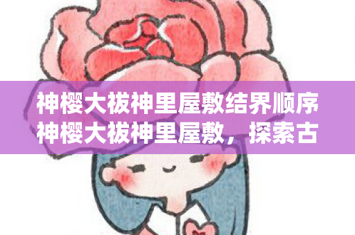 神樱大祓神里屋敷结界顺序神樱大祓神里屋敷，探索古老神秘的日本传统仪式，神樱大祓，探索神里屋敷的神秘结界顺序