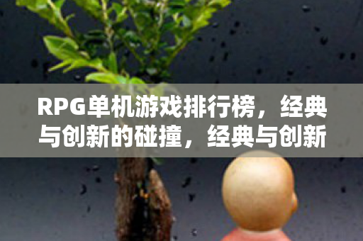 RPG单机游戏排行榜，经典与创新的碰撞，经典与创新碰撞的RPG单机游戏排行榜