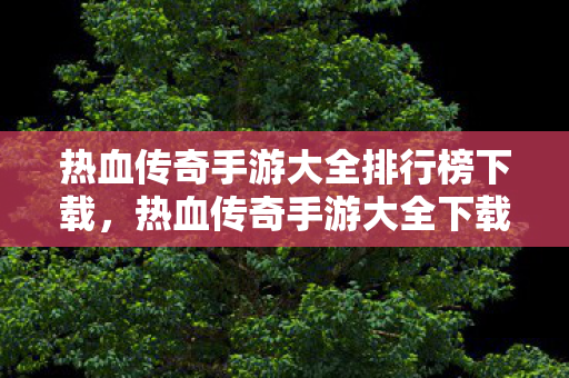 热血传奇手游大全排行榜下载,热血传奇手游大全下载排行 热血传奇手游大全排行榜下载,热血传奇手游大全下载排行