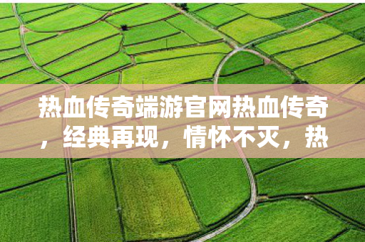 热血传奇端游官网热血传奇，经典再现，情怀不灭，热血传奇端游官网，经典再现，情怀不灭