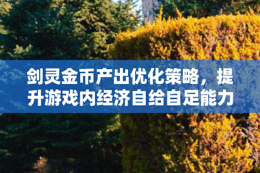 剑灵金币产出优化策略,提升游戏内经济自给自足能力,优化策略,提升剑灵游戏内经济自给自足能力 剑灵金币产出优化策略,提升游戏内经济自给自足能力,优化策略,提升剑灵游戏内经济自给自足能力