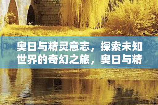 奥日与精灵意志,探索未知世界的奇幻之旅,奥日与精灵意志,探索未知世界的奇幻之旅 奥日与精灵意志,探索未知世界的奇幻之旅,奥日与精灵意志,探索未知世界的奇幻之旅