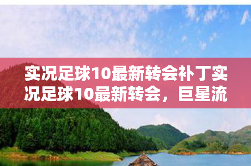 实况足球10最新转会补丁实况足球10最新转会图片