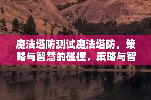魔法塔防测试魔法塔防,策略与智慧的碰撞,策略与智慧的碰撞,魔法塔防测试 魔法塔防测试魔法塔防,策略与智慧的碰撞,策略与智慧的碰撞,魔法塔防测试