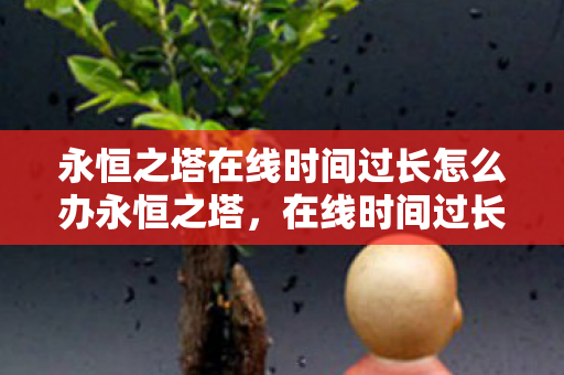 永恒之塔在线时间过长怎么办永恒之塔,在线时间过长背后的玩家心理与游戏设计探讨,永恒之塔,在线时间过长背后的玩家心理与游戏设计解析 永恒之塔在线时间过长怎么办永恒之塔,在线时间过长背后的玩家心理与游戏设计探讨,永恒之塔,在线时间过长背后的玩家心理与游戏设计解析