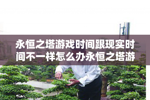 永恒之塔游戏时间跟现实时间不一样怎么办永恒之塔游戏时间与现实时间不同步解决方案图片