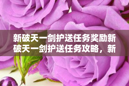 新破天一剑护送任务奖励新破天一剑护送任务攻略，新破天一剑护送任务全攻略，奖励与攻略大揭秘