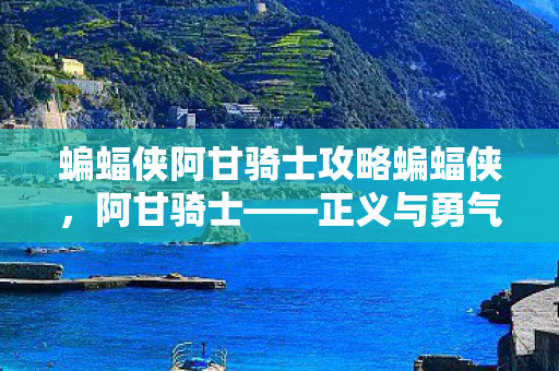 蝙蝠侠阿甘骑士攻略蝙蝠侠，阿甘骑士——正义与勇气的化身，蝙蝠侠阿甘骑士，正义与勇气的化身