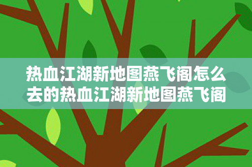 热血江湖新地图燕飞阁怎么去的热血江湖新地图燕飞阁探索指南，热血江湖新地图燕飞阁探索指南，如何前往及攻略