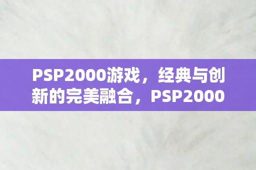 PSP2000游戏，经典与创新的完美融合，PSP2000，经典与创新的完美融合