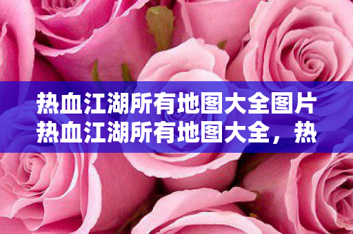 热血江湖所有地图大全图片热血江湖所有地图大全,热血江湖所有地图大全 热血江湖所有地图大全图片热血江湖所有地图大全,热血江湖所有地图大全