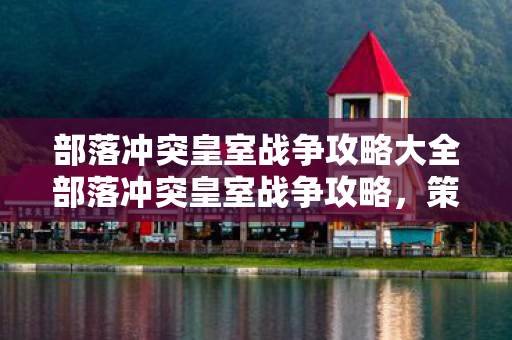 部落冲突皇室战争攻略大全部落冲突皇室战争攻略，策略与技巧的全面解析，全面解析，部落冲突皇室战争攻略与策略技巧