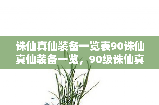 诛仙真仙装备一览表90诛仙真仙装备一览，90级诛仙真仙装备全面解析