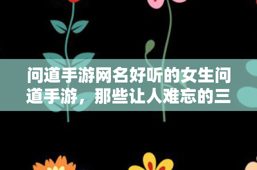 问道手游网名好听的女生问道手游，那些让人难忘的三个字以上游戏网名，问道手游，女生专属，三个字以上超好听游戏网名精选