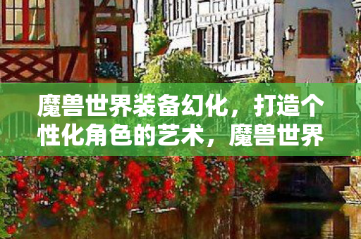 魔兽世界装备幻化,打造个性化角色的艺术,魔兽世界,装备幻化——打造个性化角色的艺术之旅 魔兽世界装备幻化,打造个性化角色的艺术,魔兽世界,装备幻化——打造个性化角色的艺术之旅