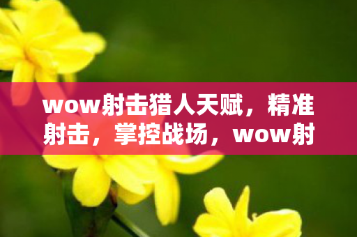 wow射击猎人天赋,精准射击,掌控战场,wow射击猎人天赋,精准射击,掌控战场 wow射击猎人天赋,精准射击,掌控战场,wow射击猎人天赋,精准射击,掌控战场