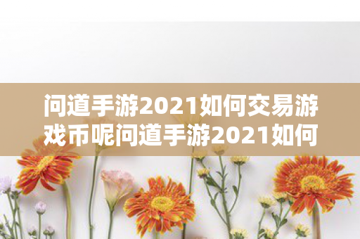 问道手游2021如何交易游戏币呢问道手游2021如何交易游戏币,问道手游2021游戏币交易指南 问道手游2021如何交易游戏币呢问道手游2021如何交易游戏币,问道手游2021游戏币交易指南
