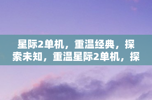 星际2单机，重温经典，探索未知，重温星际2单机，探索未知宇宙
