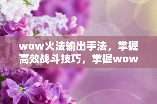 wow火法输出手法,掌握高效战斗技巧,掌握wow火法高效输出手法,提升战斗效率 wow火法输出手法,掌握高效战斗技巧,掌握wow火法高效输出手法,提升战斗效率