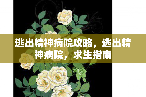 逃出精神病院攻略,逃出精神病院,求生指南 逃出精神病院攻略,逃出精神病院,求生指南