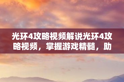光环4攻略视频解说光环4攻略视频,掌握游戏精髓,助你轻松通关,光环4攻略视频,掌握游戏精髓,助你轻松通关 光环4攻略视频解说光环4攻略视频,掌握游戏精髓,助你轻松通关,光环4攻略视频,掌握游戏精髓,助你轻松通关