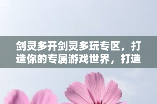 剑灵多开剑灵多玩专区,打造你的专属游戏世界,打造专属游戏世界,剑灵多开专区等你来挑战 剑灵多开剑灵多玩专区,打造你的专属游戏世界,打造专属游戏世界,剑灵多开专区等你来挑战