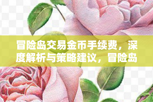 冒险岛交易金币手续费，深度解析与策略建议，冒险岛交易金币手续费全解析及策略建议