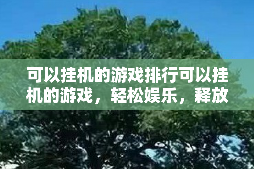 可以挂机的游戏排行可以挂机的游戏,轻松娱乐,释放你的双手,可以挂机的游戏排行,释放双手,轻松娱乐 可以挂机的游戏排行可以挂机的游戏,轻松娱乐,释放你的双手,可以挂机的游戏排行,释放双手,轻松娱乐