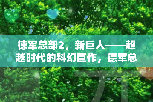 德军总部2，新巨人——超越时代的科幻巨作，德军总部2，新巨人超越时代，科幻巨作震撼来袭