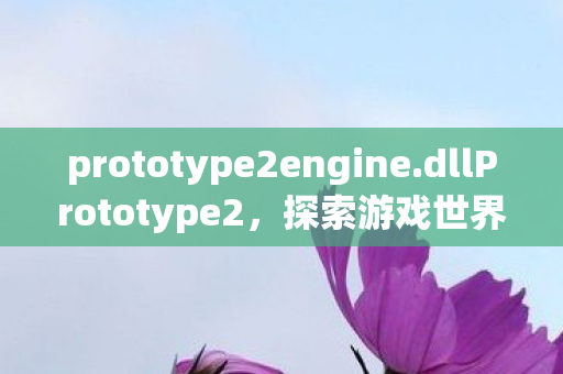prototype2engine.dllPrototype2，探索游戏世界的无限可能，探索游戏世界的无限可能，Prototype2Engine.dll与Prototype2的奇妙结合