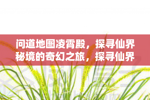 问道地图凌霄殿,探寻仙界秘境的奇幻之旅,探寻仙界秘境,凌霄殿的奇幻之旅 问道地图凌霄殿,探寻仙界秘境的奇幻之旅,探寻仙界秘境,凌霄殿的奇幻之旅