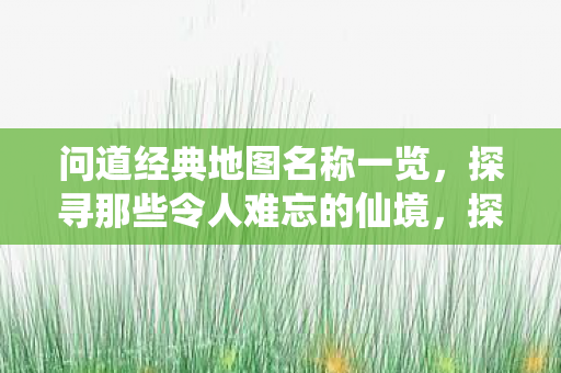 问道经典地图名称一览，探寻那些令人难忘的仙境，探寻问道经典地图，仙境之旅的难忘回忆