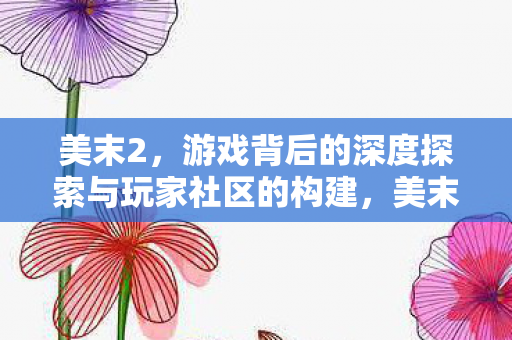 美末2,游戏背后的深度探索与玩家社区的构建,美末2,游戏背后的深度探索与玩家社区的构建 美末2,游戏背后的深度探索与玩家社区的构建,美末2,游戏背后的深度探索与玩家社区的构建