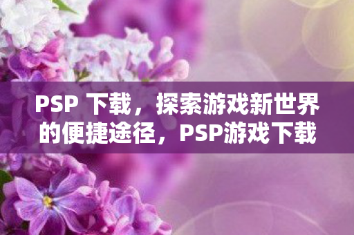 PSP 下载,探索游戏新世界的便捷途径,PSP游戏下载,探索游戏新世界的便捷途径 PSP 下载,探索游戏新世界的便捷途径,PSP游戏下载,探索游戏新世界的便捷途径