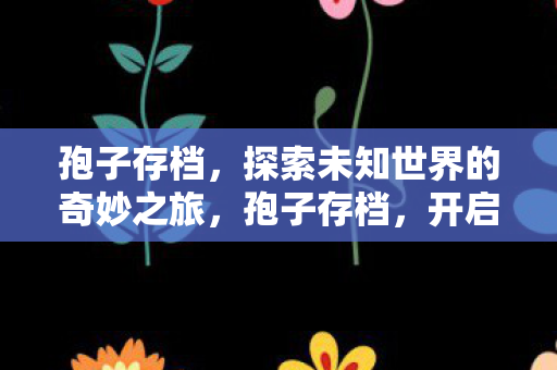 孢子存档，探索未知世界的奇妙之旅，孢子存档，开启探索未知世界的奇妙之旅