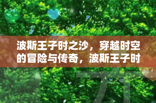 波斯王子时之沙，穿越时空的冒险与传奇，波斯王子时之沙，时空穿越的冒险传奇